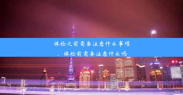 体检之前需要注意什么事项、体检前需要注意什么吗