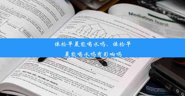 体检早晨能喝水吗、体检早晨能喝水吗有影响吗