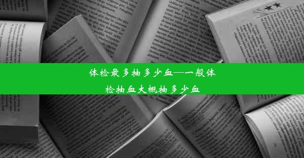 体检最多抽多少血—一般体检抽血大概抽多少血