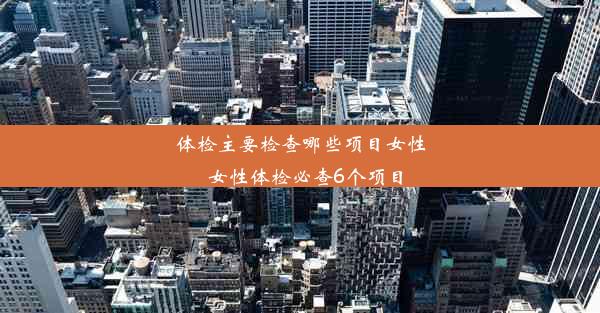 体检主要检查哪些项目女性_女性体检必查6个项目