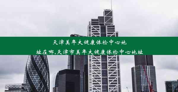 天津美年大健康体检中心地址在哪,天津市美年大健康体检中心地址