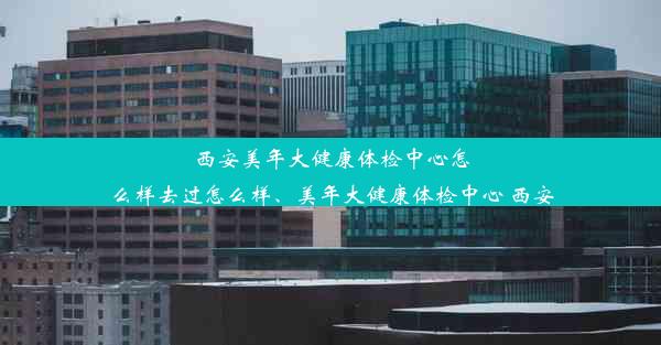 西安美年大健康体检中心怎么样去过怎么样、美年大健康体检中心 西安