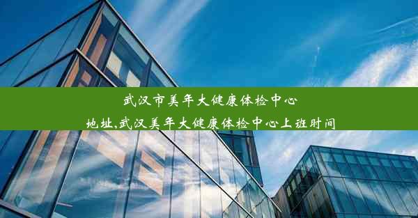 武汉市美年大健康体检中心地址,武汉美年大健康体检中心上班时间