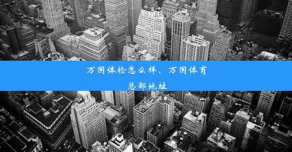 万国体检怎么样、万国体育总部地址