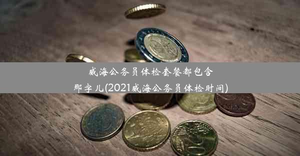 威海公务员体检套餐都包含那字儿(2021威海公务员体检时间)