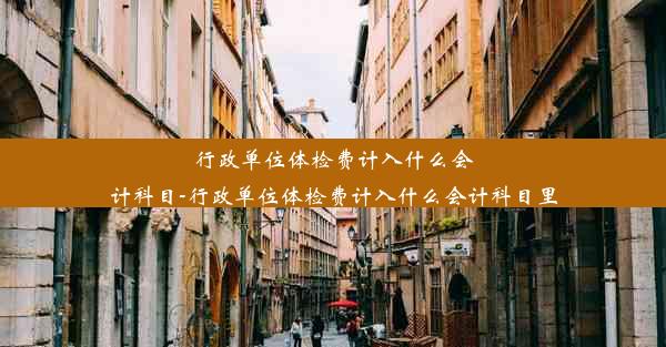 行政单位体检费计入什么会计科目-行政单位体检费计入什么会计科目里