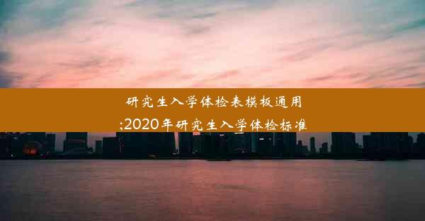 研究生入学体检表模板通用;2020年研究生入学体检标准