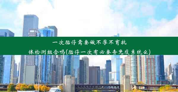 一次胎停需要做不孕不育抗体检测组合吗(胎停一次有必要查免疫系统么)