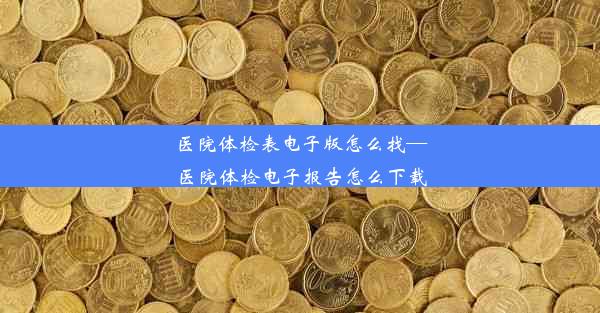 医院体检表电子版怎么找—医院体检电子报告怎么下载