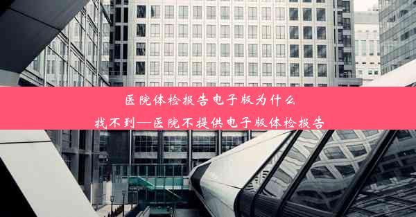 医院体检报告电子版为什么找不到—医院不提供电子版体检报告