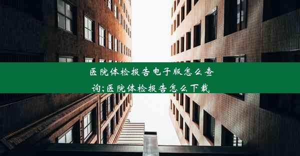 医院体检报告电子版怎么查询;医院体检报告怎么下载