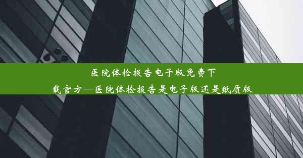 <b>医院体检报告电子版免费下载官方—医院体检报告是电子版还是纸质版</b>