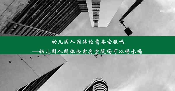 幼儿园入园体检需要空腹吗—幼儿园入园体检需要空腹吗可以喝水吗