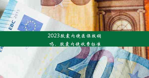 2023胶囊内镜医保报销吗、胶囊内镜收费标准