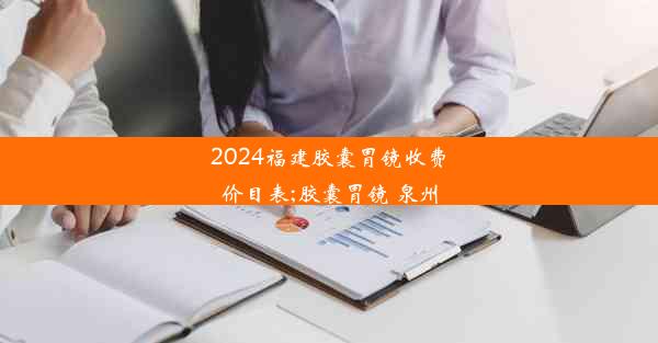 2024福建胶囊胃镜收费价目表;胶囊胃镜 泉州