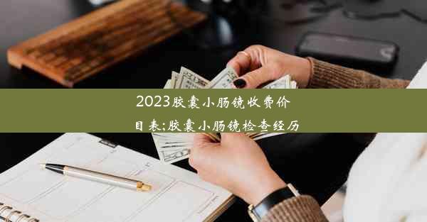 <b>2023胶囊小肠镜收费价目表;胶囊小肠镜检查经历</b>