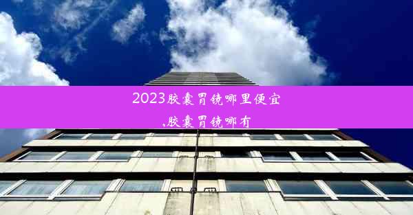 <b>2023胶囊胃镜哪里便宜,胶囊胃镜哪有</b>