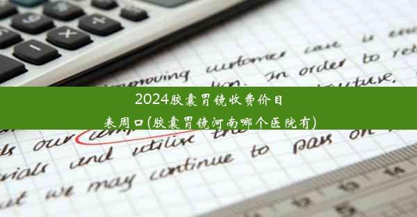 <b>2024胶囊胃镜收费价目表周口(胶囊胃镜河南哪个医院有)</b>