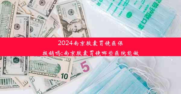 2024南京胶囊胃镜医保报销吗;南京胶囊胃镜哪些医院能做