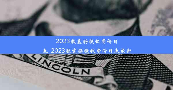 <b>2023胶囊肠镜收费价目表_2023胶囊肠镜收费价目表最新</b>