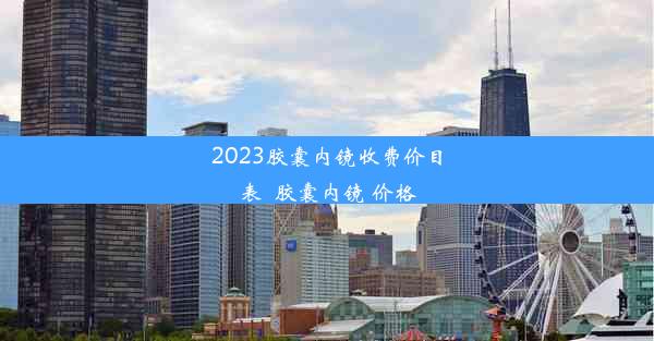 2023胶囊内镜收费价目表_胶囊内镜 价格