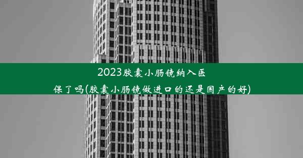 <b>2023胶囊小肠镜纳入医保了吗(胶囊小肠镜做进口的还是国产的好)</b>