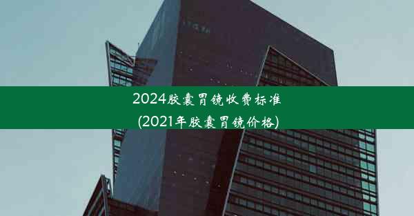 2024胶囊胃镜收费标准(2021年胶囊胃镜价格)