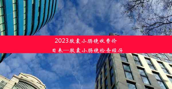 2023胶囊小肠镜收费价目表—胶囊小肠镜检查经历