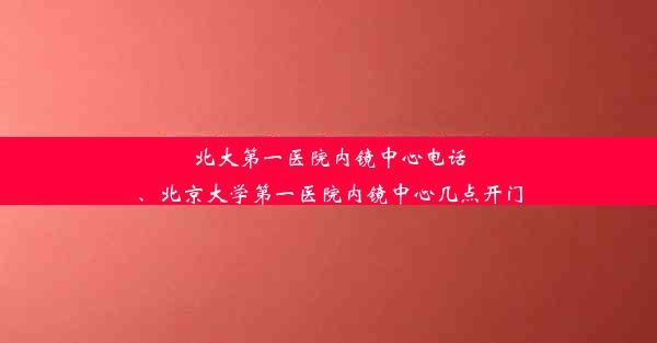 北大第一医院内镜中心电话、北京大学第一医院内镜中心几点开门