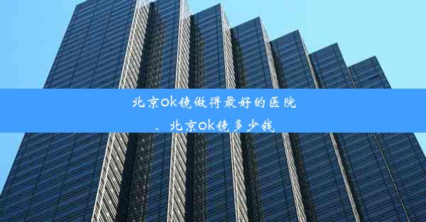 北京ok镜做得最好的医院、北京ok镜多少钱