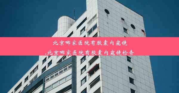 <b>北京哪家医院有胶囊内窥镜,北京哪家医院有胶囊内窥镜检查</b>