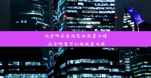 北京哪家医院能做胶囊内镜,北京哪里可以做胶囊内镜