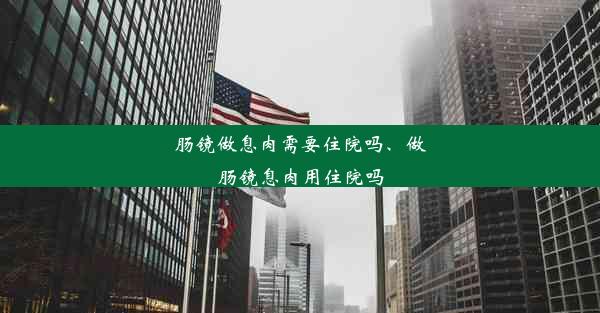 肠镜做息肉需要住院吗、做肠镜息肉用住院吗