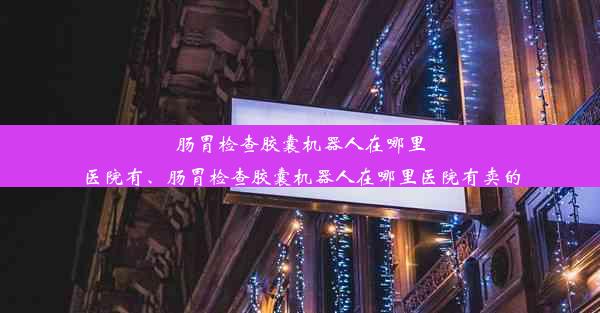 <b>肠胃检查胶囊机器人在哪里医院有、肠胃检查胶囊机器人在哪里医院有卖的</b>