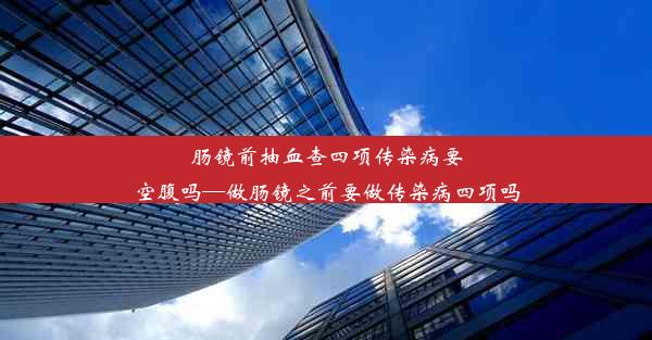 肠镜前抽血查四项传染病要空腹吗—做肠镜之前要做传染病四项吗