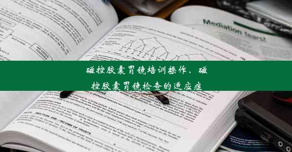 磁控胶囊胃镜培训操作、磁控胶囊胃镜检查的适应症