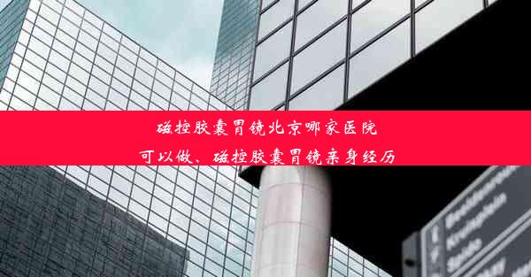 <b>磁控胶囊胃镜北京哪家医院可以做、磁控胶囊胃镜亲身经历</b>