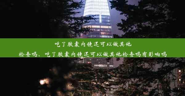 <b>吃了胶囊内镜还可以做其他检查吗、吃了胶囊内镜还可以做其他检查吗有影响吗</b>