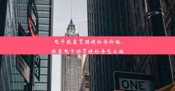 电子胶囊胃肠镜检查价格、胶囊电子肠胃镜检查怎么做