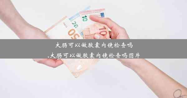 大肠可以做胶囊内镜检查吗,大肠可以做胶囊内镜检查吗图片