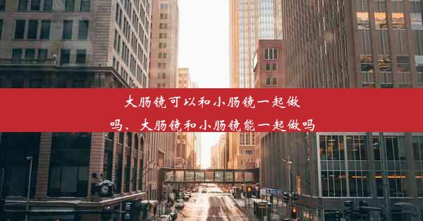 大肠镜可以和小肠镜一起做吗、大肠镜和小肠镜能一起做吗