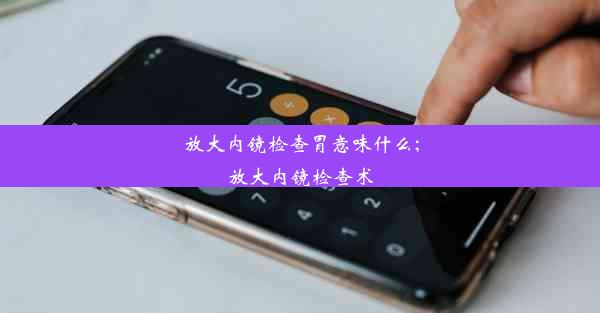 <b>放大内镜检查胃意味什么;放大内镜检查术</b>