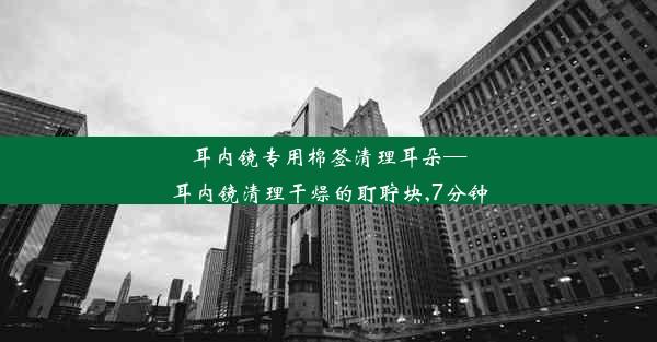 <b>耳内镜专用棉签清理耳朵—耳内镜清理干燥的耵聍块,7分钟</b>