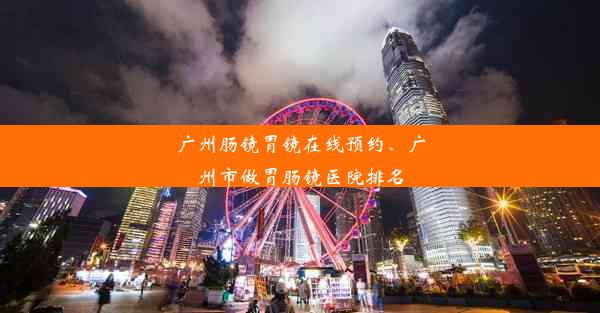 广州肠镜胃镜在线预约、广州市做胃肠镜医院排名