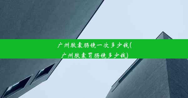 <b>广州胶囊肠镜一次多少钱(广州胶囊胃肠镜多少钱)</b>