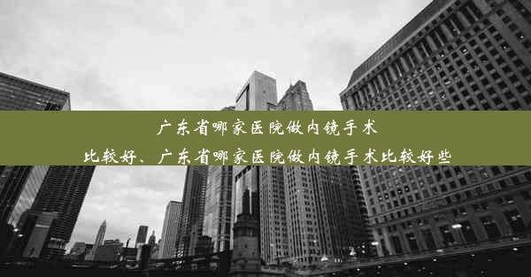 广东省哪家医院做内镜手术比较好、广东省哪家医院做内镜手术比较好些