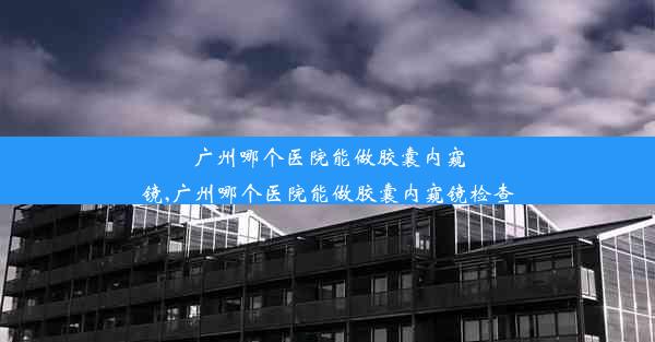 <b>广州哪个医院能做胶囊内窥镜,广州哪个医院能做胶囊内窥镜检查</b>