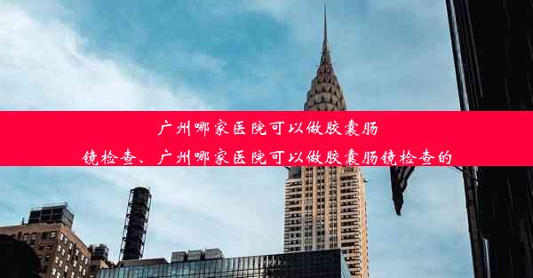 <b>广州哪家医院可以做胶囊肠镜检查、广州哪家医院可以做胶囊肠镜检查的</b>