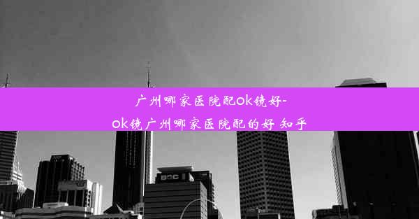 <b>广州哪家医院配ok镜好-ok镜广州哪家医院配的好 知乎</b>