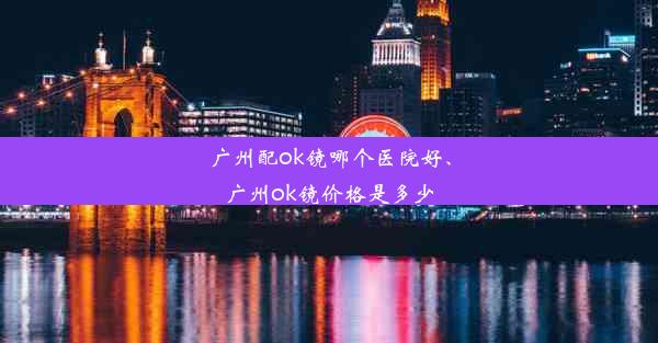 广州配ok镜哪个医院好、广州ok镜价格是多少